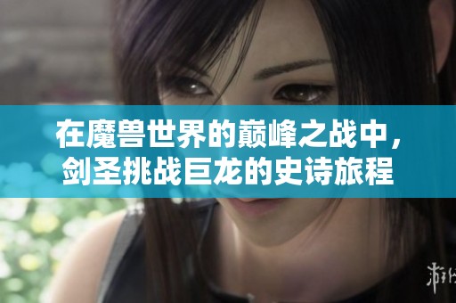 在魔兽世界的巅峰之战中，剑圣挑战巨龙的史诗旅程