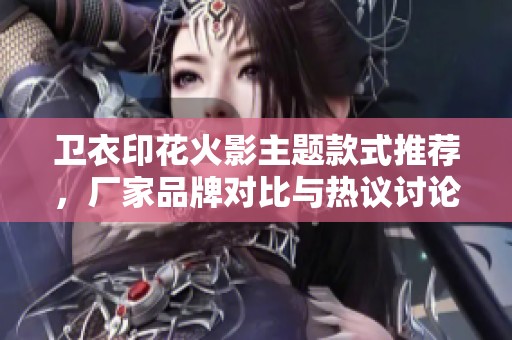卫衣印花火影主题款式推荐，厂家品牌对比与热议讨论