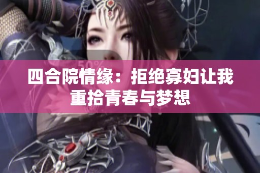 四合院情缘：拒绝寡妇让我重拾青春与梦想