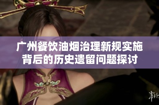 广州餐饮油烟治理新规实施背后的历史遗留问题探讨