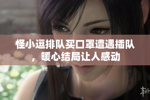 怪小逗排队买口罩遭遇插队，暖心结局让人感动
