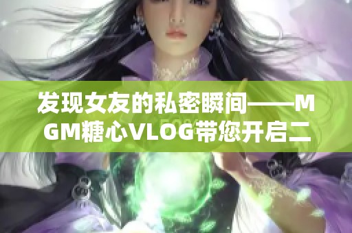 发现女友的私密瞬间——MGM糖心VLOG带您开启二次元世界之旅