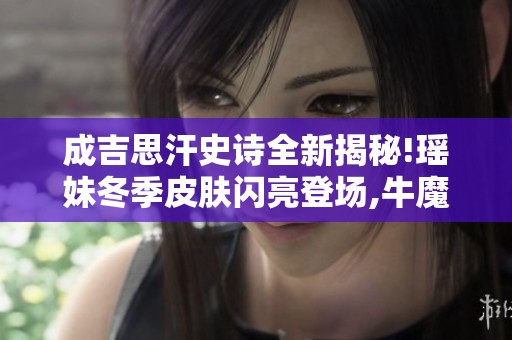 成吉思汗史诗全新揭秘!瑶妹冬季皮肤闪亮登场,牛魔限时6元勇者售卖