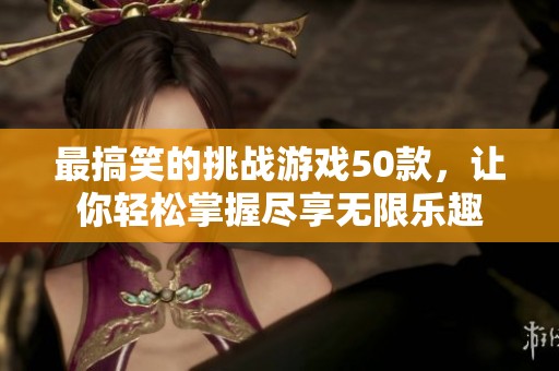 最搞笑的挑战游戏50款，让你轻松掌握尽享无限乐趣