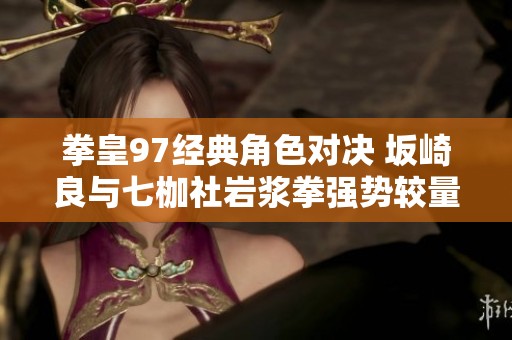 拳皇97经典角色对决 坂崎良与七枷社岩浆拳强势较量