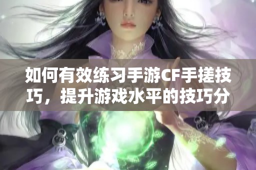 如何有效练习手游CF手搓技巧，提升游戏水平的技巧分享