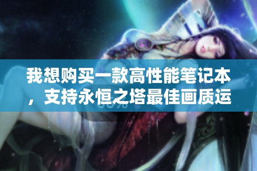 我想购买一款高性能笔记本，支持永恒之塔最佳画质运行