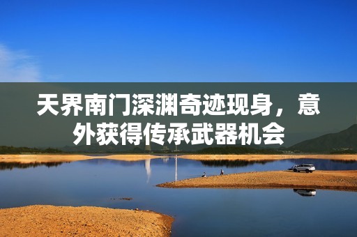天界南门深渊奇迹现身，意外获得传承武器机会