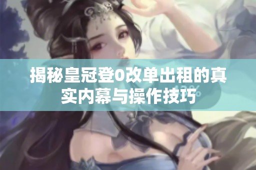 揭秘皇冠登0改单出租的真实内幕与操作技巧