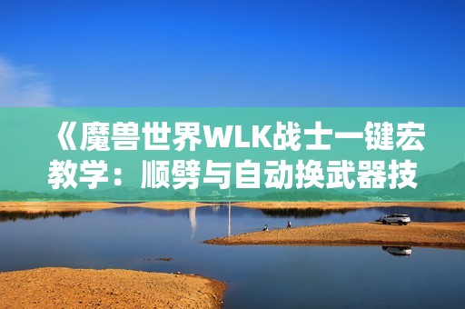 《魔兽世界WLK战士一键宏教学：顺劈与自动换武器技巧分享》