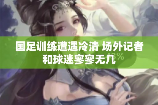 国足训练遭遇冷清 场外记者和球迷寥寥无几
