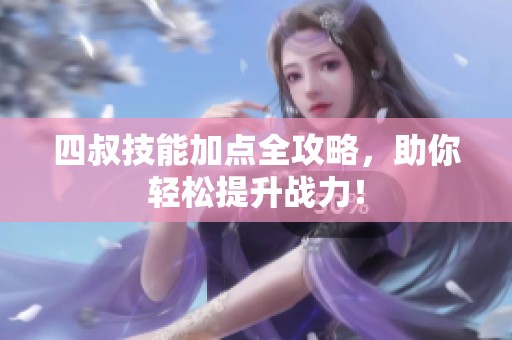 四叔技能加点全攻略，助你轻松提升战力！
