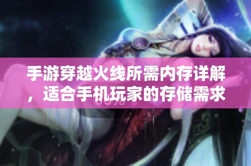 手游穿越火线所需内存详解，适合手机玩家的存储需求分析