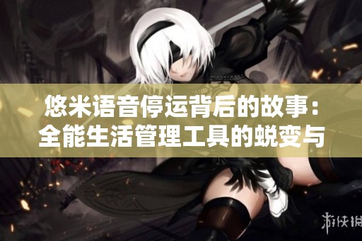 悠米语音停运背后的故事：全能生活管理工具的蜕变与挑战