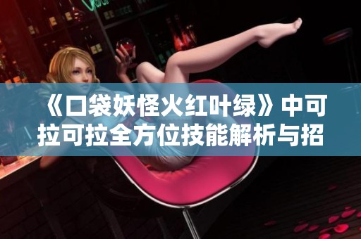 《口袋妖怪火红叶绿》中可拉可拉全方位技能解析与招式介绍