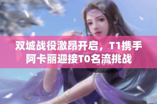 双城战役激昂开启，T1携手阿卡丽迎接T0名流挑战