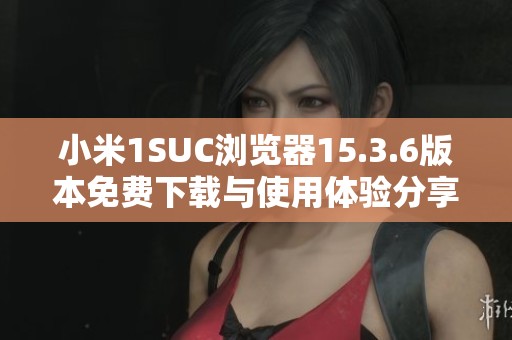 小米1SUC浏览器15.3.6版本免费下载与使用体验分享