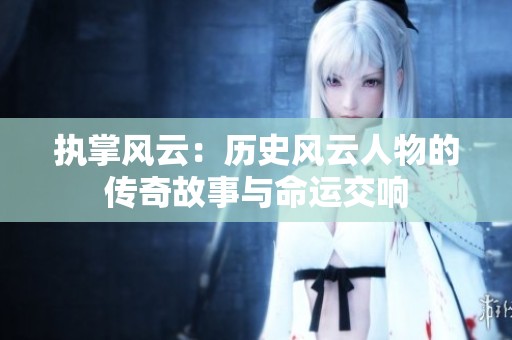 执掌风云：历史风云人物的传奇故事与命运交响