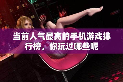 当前人气最高的手机游戏排行榜，你玩过哪些呢