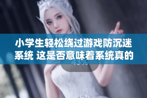 小学生轻松绕过游戏防沉迷系统 这是否意味着系统真的无效？