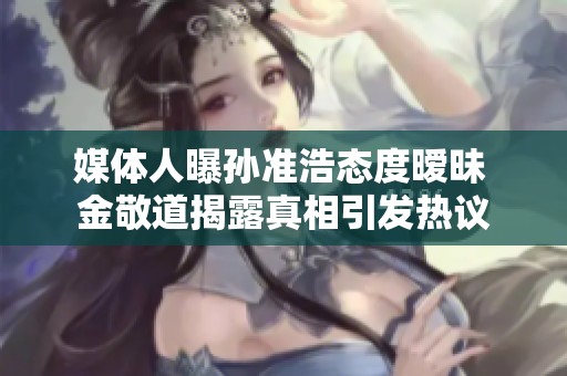 媒体人曝孙准浩态度暧昧 金敬道揭露真相引发热议