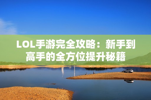 LOL手游完全攻略：新手到高手的全方位提升秘籍