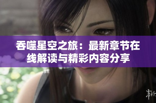 吞噬星空之旅：最新章节在线解读与精彩内容分享