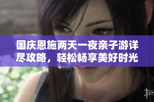国庆恩施两天一夜亲子游详尽攻略，轻松畅享美好时光