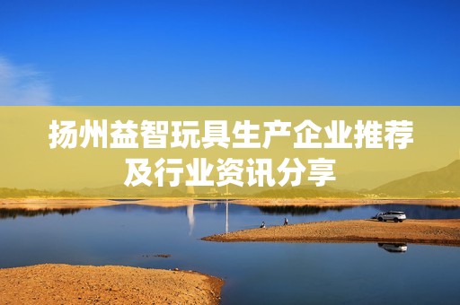 扬州益智玩具生产企业推荐及行业资讯分享