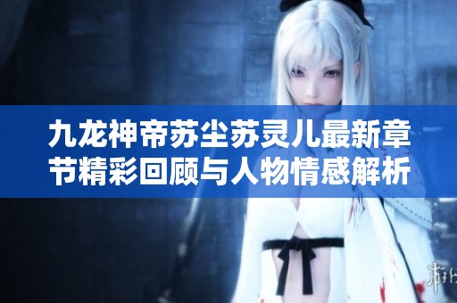 九龙神帝苏尘苏灵儿最新章节精彩回顾与人物情感解析