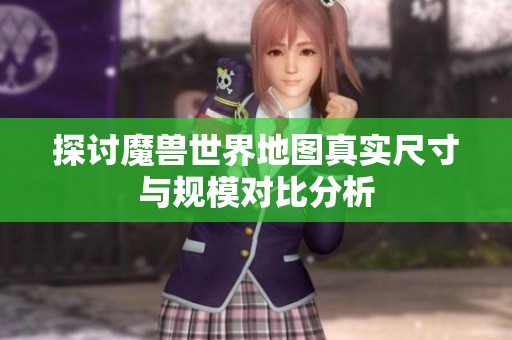 探讨魔兽世界地图真实尺寸与规模对比分析