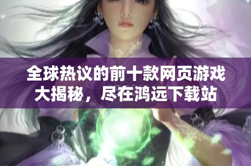 全球热议的前十款网页游戏大揭秘，尽在鸿远下载站