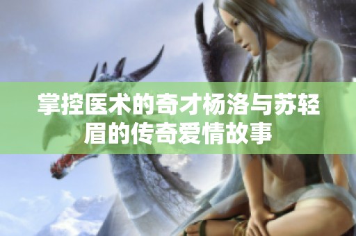 掌控医术的奇才杨洛与苏轻眉的传奇爱情故事