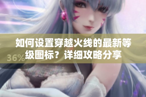 如何设置穿越火线的最新等级图标？详细攻略分享