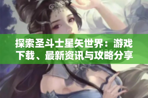探索圣斗士星矢世界：游戏下载、最新资讯与攻略分享