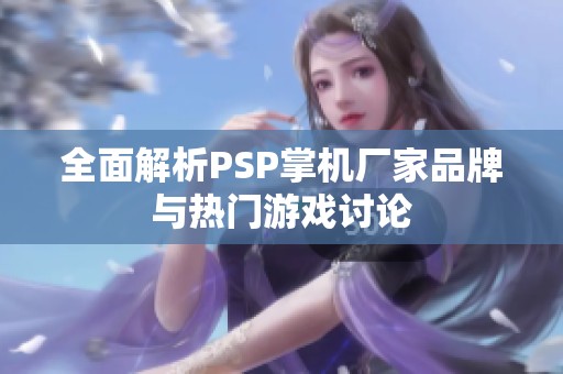 全面解析PSP掌机厂家品牌与热门游戏讨论