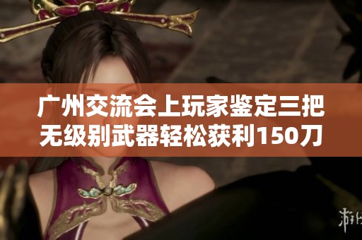 广州交流会上玩家鉴定三把无级别武器轻松获利150刀