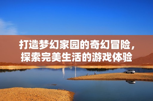 打造梦幻家园的奇幻冒险，探索完美生活的游戏体验