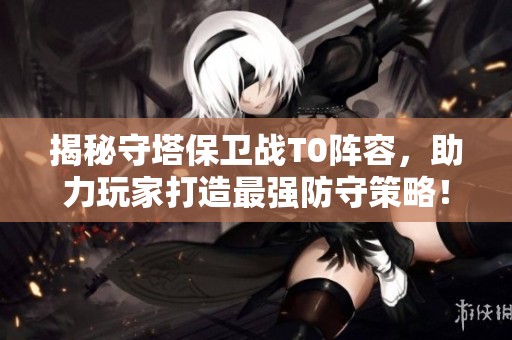揭秘守塔保卫战T0阵容，助力玩家打造最强防守策略！