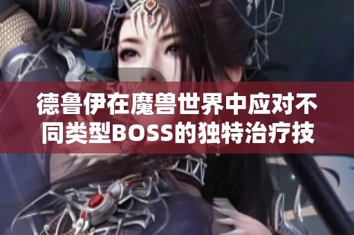 德鲁伊在魔兽世界中应对不同类型BOSS的独特治疗技巧解析