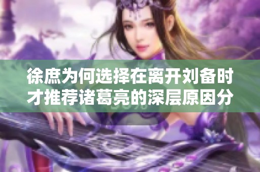 徐庶为何选择在离开刘备时才推荐诸葛亮的深层原因分析