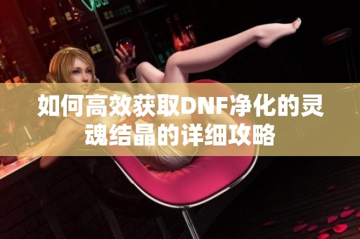 如何高效获取DNF净化的灵魂结晶的详细攻略