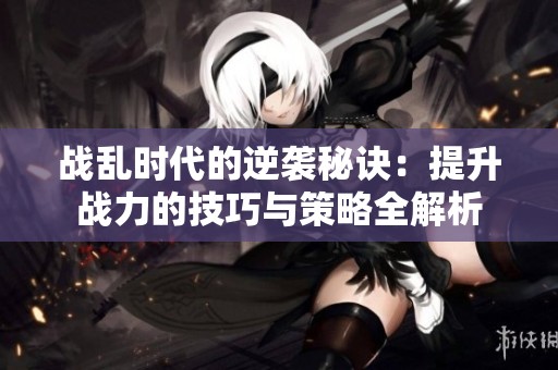 战乱时代的逆袭秘诀：提升战力的技巧与策略全解析