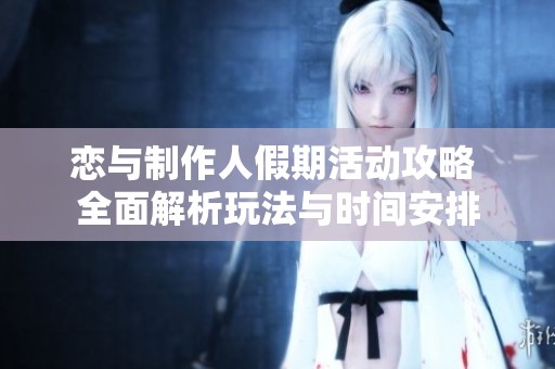 恋与制作人假期活动攻略 全面解析玩法与时间安排