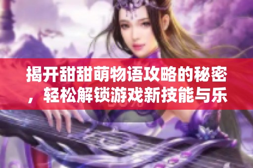 揭开甜甜萌物语攻略的秘密，轻松解锁游戏新技能与乐趣