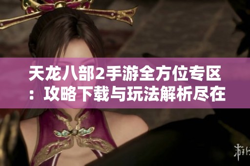 天龙八部2手游全方位专区：攻略下载与玩法解析尽在这里