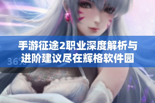 手游征途2职业深度解析与进阶建议尽在辉格软件园