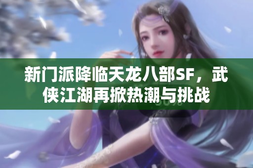 新门派降临天龙八部SF，武侠江湖再掀热潮与挑战