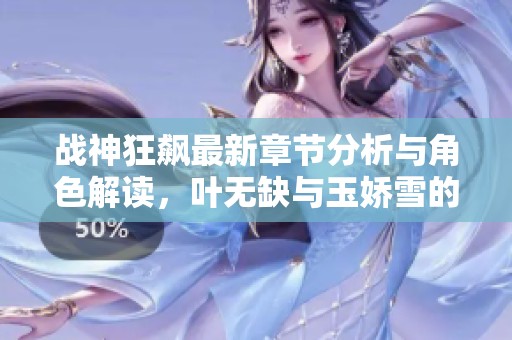 战神狂飙最新章节分析与角色解读，叶无缺与玉娇雪的精彩故事