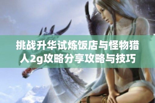 挑战升华试炼饭店与怪物猎人2g攻略分享攻略与技巧详解